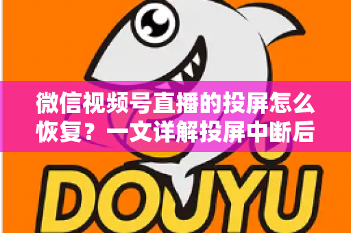 微信视频号直播的投屏怎么恢复?一文详解投屏中断后的快速修复方法与实用技巧 微信视频号直播的投屏怎么恢复?一文详解投屏中断后的快速修复方法与实用技巧
