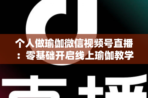 个人做瑜伽微信视频号直播:零基础开启线上瑜伽教学新机遇的完整指南 个人做瑜伽微信视频号直播:零基础开启线上瑜伽教学新机遇的完整指南