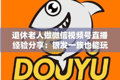 退休老人做微信视频号直播经验分享：银发一族也能玩转直播间的实用指南
