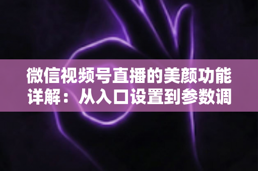 微信视频号直播的美颜功能详解：从入口设置到参数调优的全流程实战指南