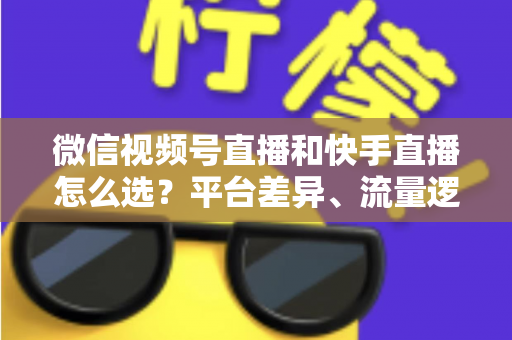 微信视频号直播和快手直播怎么选?平台差异、流量逻辑与变现路径全解析 微信视频号直播和快手直播怎么选?平台差异、流量逻辑与变现路径全解析