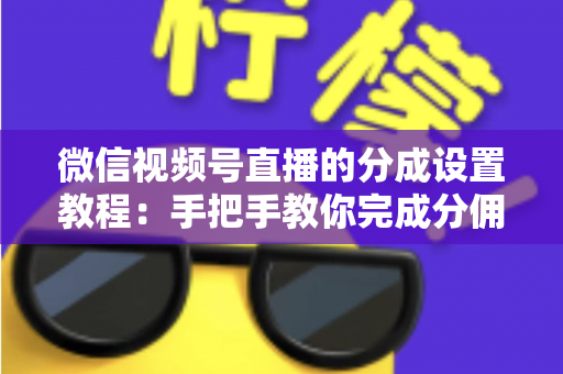微信视频号直播的分成设置教程:手把手教你完成分佣配置,轻松实现直播变现 微信视频号直播的分成设置教程:手把手教你完成分佣配置,轻松实现直播变现