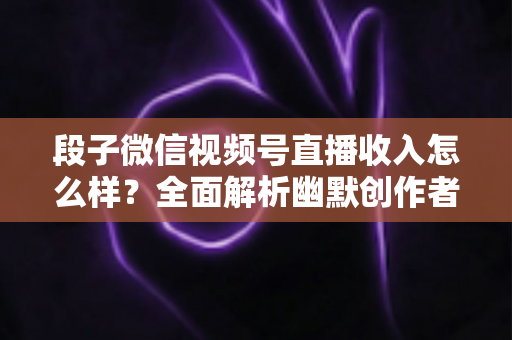 段子微信视频号直播收入怎么样?全面解析幽默创作者的真实收益与变现路径 段子微信视频号直播收入怎么样?全面解析幽默创作者的真实收益与变现路径