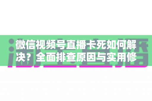 微信视频号直播卡死如何解决?全面排查原因与实用修复技巧,让您告别卡顿畅享直播 微信视频号直播卡死如何解决?全面排查原因与实用修复技巧,让您告别卡顿畅享直播