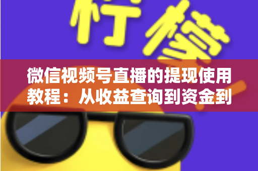 微信视频号直播的提现使用教程：从收益查询到资金到账的全流程实操指南