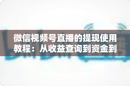 微信视频号直播的提现使用教程：从收益查询到资金到账的全流程实操指南