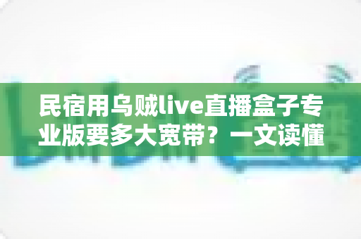 民宿用乌贼live直播盒子专业版要多大宽带？一文读懂带宽需求与选配指南