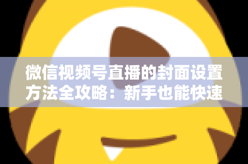 微信视频号直播的封面设置方法全攻略：新手也能快速上手的高点击率实战指南