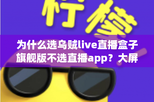 为什么选乌贼live直播盒子旗舰版不选直播app？大屏高清观影与家庭娱乐体验的全面升级之选