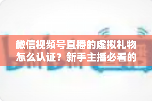 微信视频号直播的虚拟礼物怎么认证?新手主播必看的全流程开通指南与常见问题解析 微信视频号直播的虚拟礼物怎么认证?新手主播必看的全流程开通指南与常见问题解析
