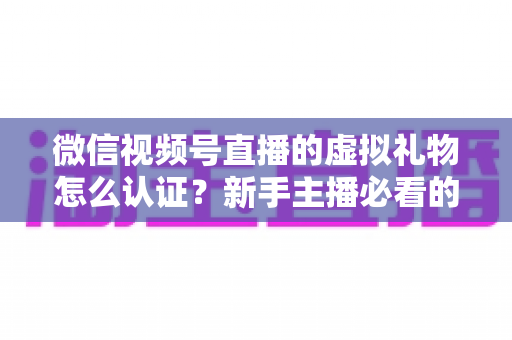 微信视频号直播的虚拟礼物怎么认证？新手主播必看的全流程开通指南与常见问题解析