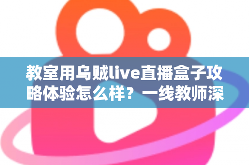 教室用乌贼live直播盒子攻略体验怎么样?一线教师深度测评与实用全攻略 教室用乌贼live直播盒子攻略体验怎么样?一线教师深度测评与实用全攻略