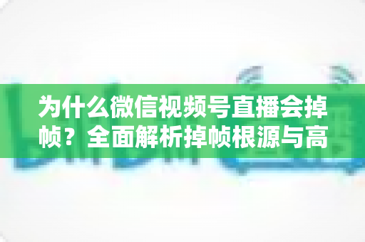 为什么微信视频号直播会掉帧?全面解析掉帧根源与高效解决方案指南 为什么微信视频号直播会掉帧?全面解析掉帧根源与高效解决方案指南