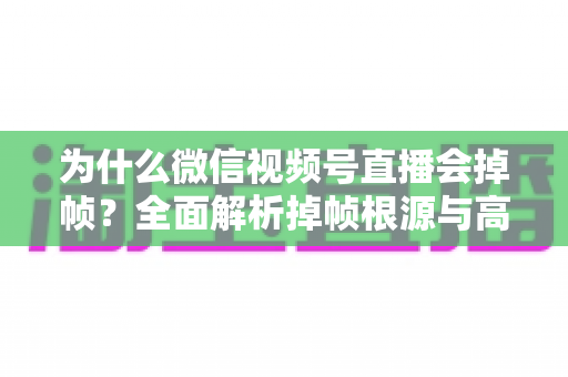 为什么微信视频号直播会掉帧?全面解析掉帧根源与高效解决方案指南 为什么微信视频号直播会掉帧?全面解析掉帧根源与高效解决方案指南