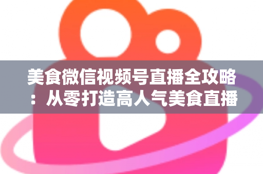 美食微信视频号直播全攻略：从零打造高人气美食直播间的实战指南
