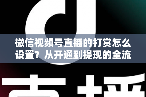 微信视频号直播的打赏怎么设置?从开通到提现的全流程实用指南 微信视频号直播的打赏怎么设置?从开通到提现的全流程实用指南