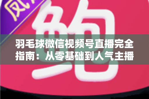 羽毛球微信视频号直播完全指南:从零基础到人气主播的全流程实战手册 羽毛球微信视频号直播完全指南:从零基础到人气主播的全流程实战手册