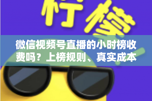微信视频号直播的小时榜收费吗?上榜规则、真实成本与免费冲榜攻略一文讲清 微信视频号直播的小时榜收费吗?上榜规则、真实成本与免费冲榜攻略一文讲清