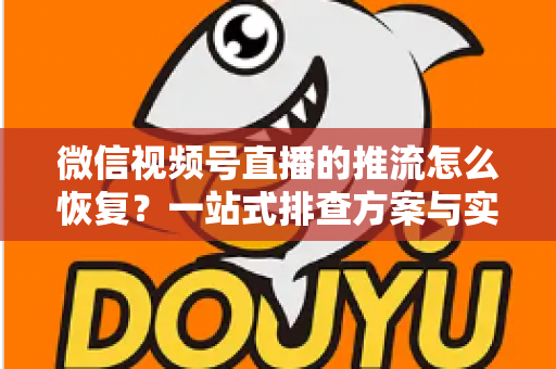 微信视频号直播的推流怎么恢复？一站式排查方案与实用恢复技巧全解析