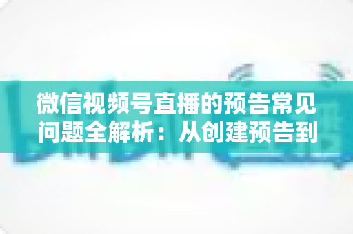 微信视频号直播的预告常见问题全解析：从创建预告到引爆直播间人气的实用指南