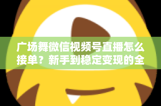 广场舞微信视频号直播怎么接单?新手到稳定变现的全流程实战指南 广场舞微信视频号直播怎么接单?新手到稳定变现的全流程实战指南