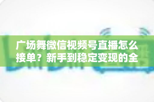 广场舞微信视频号直播怎么接单?新手到稳定变现的全流程实战指南 广场舞微信视频号直播怎么接单?新手到稳定变现的全流程实战指南