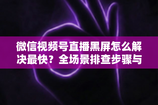 微信视频号直播黑屏怎么解决最快?全场景排查步骤与避坑指南一文讲透 微信视频号直播黑屏怎么解决最快?全场景排查步骤与避坑指南一文讲透