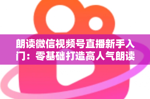 朗读微信视频号直播新手入门:零基础打造高人气朗读直播间的完整指南 朗读微信视频号直播新手入门:零基础打造高人气朗读直播间的完整指南