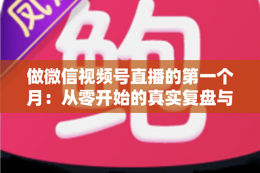 做微信视频号直播的第一个月：从零开始的真实复盘与避坑指南