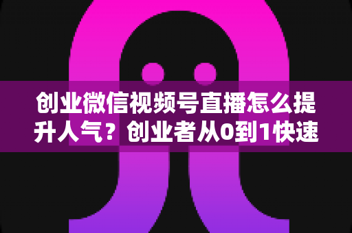 创业微信视频号直播怎么提升人气?创业者从0到1快速涨粉引流的实战指南 创业微信视频号直播怎么提升人气?创业者从0到1快速涨粉引流的实战指南