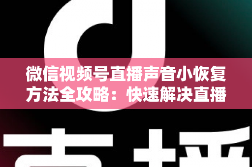 微信视频号直播声音小恢复方法全攻略：快速解决直播音量过低问题的实用指南