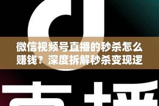 微信视频号直播的秒杀怎么赚钱?深度拆解秒杀变现逻辑与实战运营全攻略 微信视频号直播的秒杀怎么赚钱?深度拆解秒杀变现逻辑与实战运营全攻略