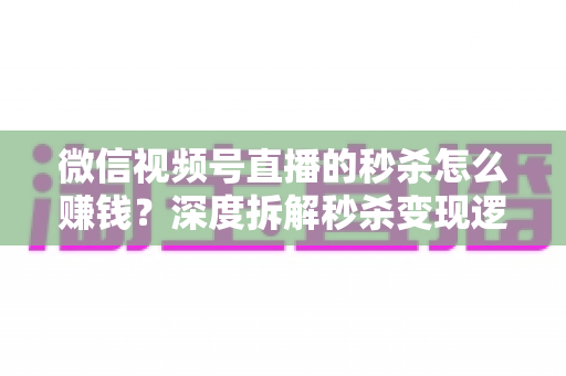 微信视频号直播的秒杀怎么赚钱?深度拆解秒杀变现逻辑与实战运营全攻略 微信视频号直播的秒杀怎么赚钱?深度拆解秒杀变现逻辑与实战运营全攻略