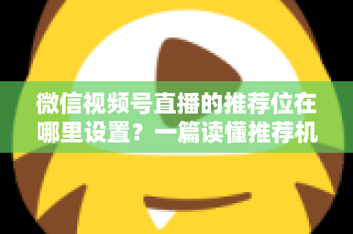 微信视频号直播的推荐位在哪里设置？一篇读懂推荐机制与流量获取的实操全攻略