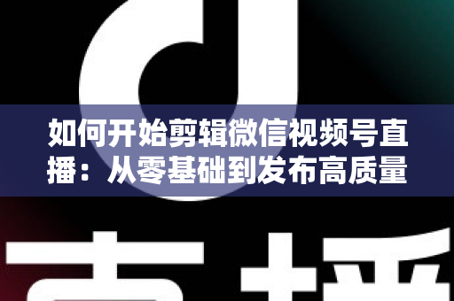 如何开始剪辑微信视频号直播:从零基础到发布高质量短视频的完整实操指南 如何开始剪辑微信视频号直播:从零基础到发布高质量短视频的完整实操指南