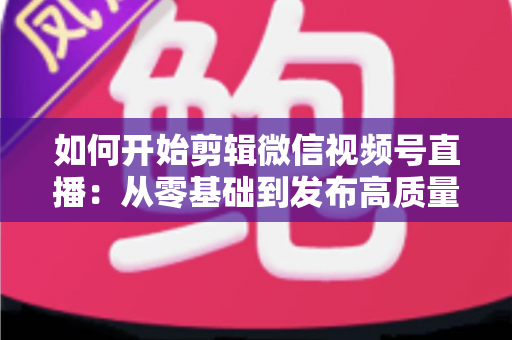 如何开始剪辑微信视频号直播:从零基础到发布高质量短视频的完整实操指南 如何开始剪辑微信视频号直播:从零基础到发布高质量短视频的完整实操指南