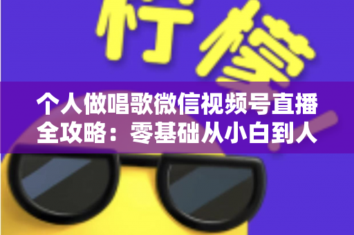 个人做唱歌微信视频号直播全攻略：零基础从小白到人气主播的实战秘籍