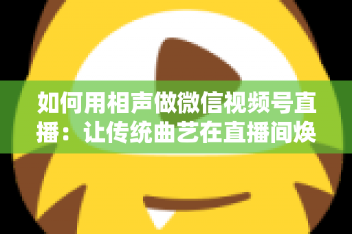 如何用相声做微信视频号直播：让传统曲艺在直播间焕发新生的完整实战指南