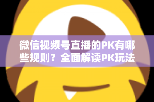 微信视频号直播的PK有哪些规则?全面解读PK玩法、胜负判定与注意事项全攻略 微信视频号直播的PK有哪些规则?全面解读PK玩法、胜负判定与注意事项全攻略