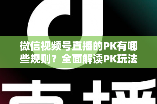 微信视频号直播的PK有哪些规则?全面解读PK玩法、胜负判定与注意事项全攻略 微信视频号直播的PK有哪些规则?全面解读PK玩法、胜负判定与注意事项全攻略