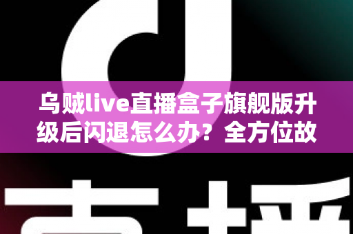 乌贼live直播盒子旗舰版升级后闪退怎么办？全方位故障排查与修复实用指南