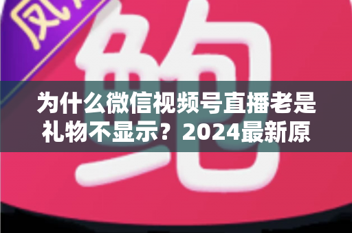 为什么微信视频号直播老是礼物不显示?2024最新原因分析与实用解决方案大全 为什么微信视频号直播老是礼物不显示?2024最新原因分析与实用解决方案大全