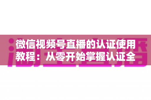 微信视频号直播的认证使用教程:从零开始掌握认证全流程,轻松开启直播之路 微信视频号直播的认证使用教程:从零开始掌握认证全流程,轻松开启直播之路