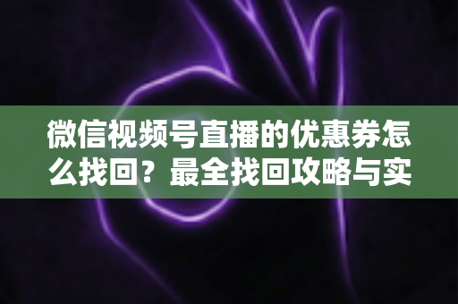 微信视频号直播的优惠券怎么找回？最全找回攻略与实用技巧一文读懂
