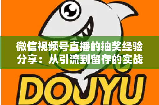 微信视频号直播的抽奖经验分享：从引流到留存的实战运营指南