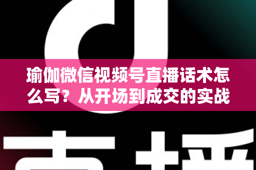 瑜伽微信视频号直播话术怎么写?从开场到成交的实战指南 瑜伽微信视频号直播话术怎么写?从开场到成交的实战指南