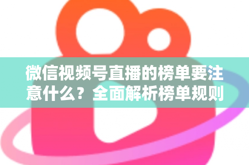 微信视频号直播的榜单要注意什么?全面解析榜单规则、运营策略与避坑指南 微信视频号直播的榜单要注意什么?全面解析榜单规则、运营策略与避坑指南