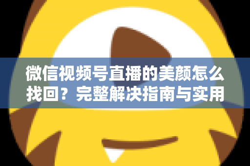 微信视频号直播的美颜怎么找回?完整解决指南与实用技巧 微信视频号直播的美颜怎么找回?完整解决指南与实用技巧