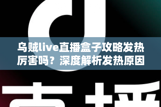 乌贼live直播盒子攻略发热厉害吗？深度解析发热原因、降温技巧与实用攻略指南