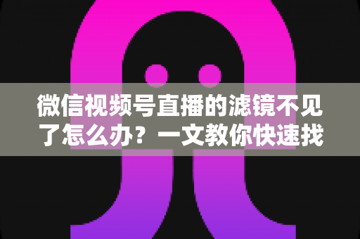 微信视频号直播的滤镜不见了怎么办?一文教你快速找回滤镜功能的完整攻略 微信视频号直播的滤镜不见了怎么办?一文教你快速找回滤镜功能的完整攻略